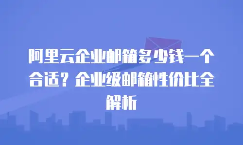 阿里云企业邮箱多少钱一个合适？企业级邮箱性价比全解析