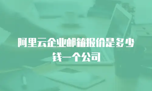 阿里云企业邮箱报价是多少钱一个公司