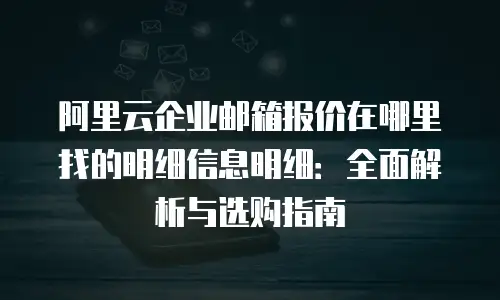 阿里云企业邮箱报价在哪里找的明细信息明细：全面解析与选购指南