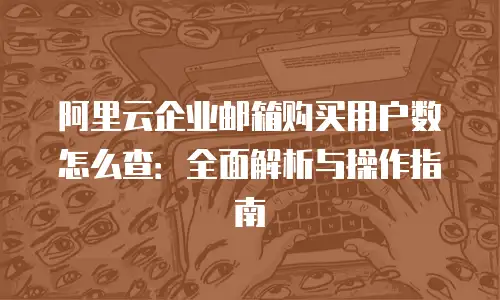 阿里云企业邮箱购买用户数怎么查：全面解析与操作指南