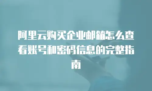 阿里云购买企业邮箱怎么查看账号和密码信息的完整指南