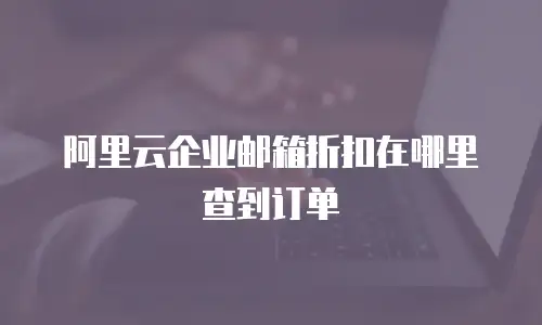 阿里云企业邮箱折扣在哪里查到订单
