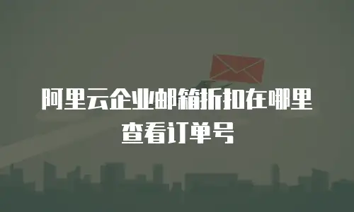 阿里云企业邮箱折扣在哪里查看订单号