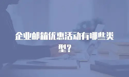 企业邮箱优惠活动有哪些类型?
