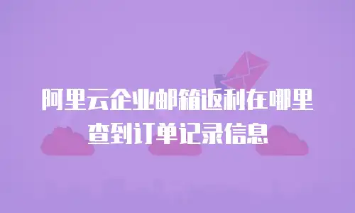 阿里云企业邮箱返利在哪里查到订单记录信息