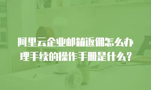阿里云企业邮箱返佣怎么办理手续的操作手册是什么？