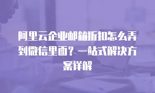 阿里云企业邮箱折扣怎么弄到微信里面？一站式解决方案详解