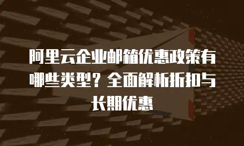 阿里云企业邮箱优惠政策有哪些类型？全面解析折扣与长期优惠