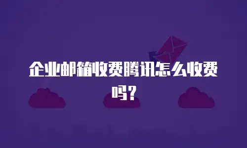 企业邮箱收费腾讯怎么收费吗?