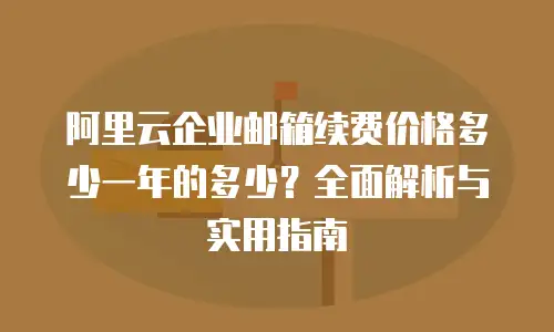 阿里云企业邮箱续费价格多少一年的多少？全面解析与实用指南