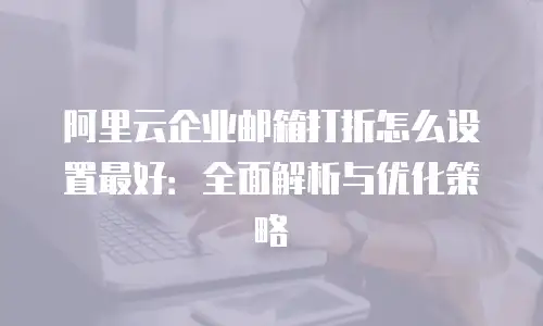 阿里云企业邮箱打折怎么设置最好：全面解析与优化策略