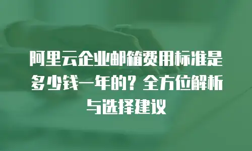 阿里云企业邮箱费用标准是多少钱一年的?全方位解析与选择建议