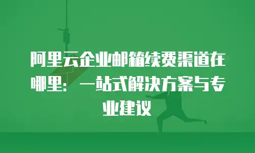 阿里云企业邮箱续费渠道在哪里:一站式解决方案与专业建议