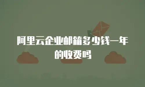阿里云企业邮箱多少钱一年的收费吗