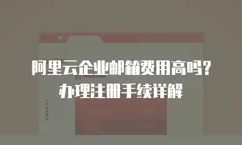 阿里云企业邮箱费用高吗？办理注册手续详解