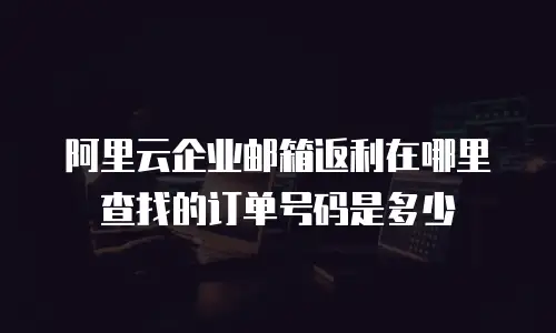 阿里云企业邮箱返利在哪里查找的订单号码是多少