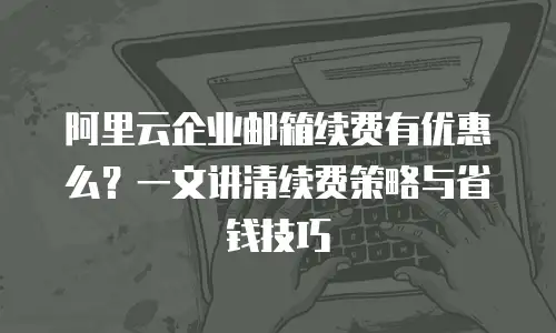 阿里云企业邮箱续费有优惠么？一文讲清续费策略与省钱技巧
