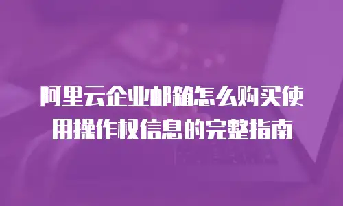 阿里云企业邮箱怎么购买使用操作权信息的完整指南