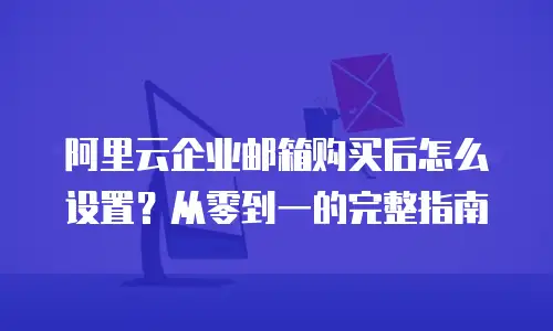 阿里云企业邮箱购买后怎么设置？从零到一的完整指南