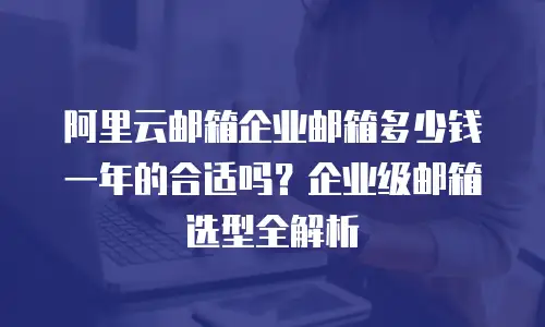 阿里云邮箱企业邮箱多少钱一年的合适吗？企业级邮箱选型全解析