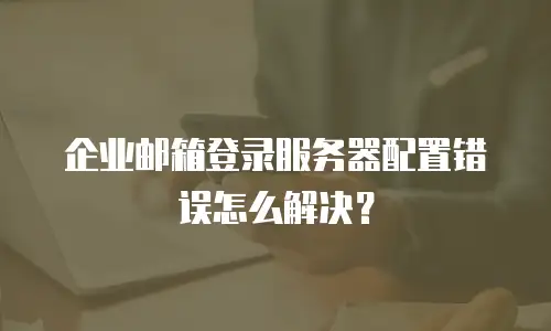 企业邮箱登录服务器配置错误怎么解决?