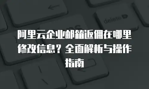 阿里云企业邮箱返佣在哪里修改信息？全面解析与操作指南