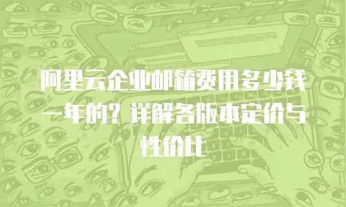 阿里云企业邮箱费用多少钱一年的?详解各版本定价与性价比