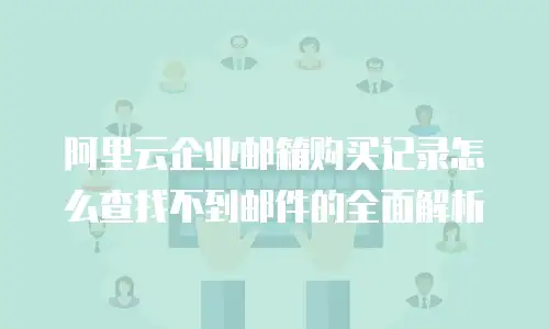 阿里云企业邮箱购买记录怎么查找不到邮件的全面解析