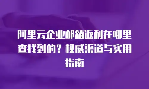 阿里云企业邮箱返利在哪里查找到的？权威渠道与实用指南
