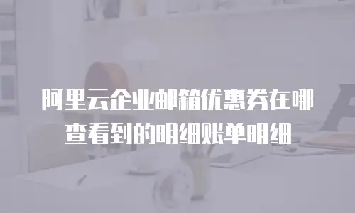阿里云企业邮箱优惠券在哪查看到的明细账单明细