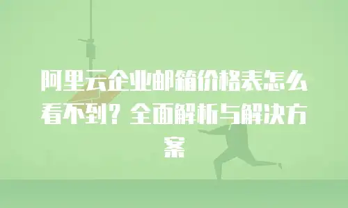 阿里云企业邮箱价格表怎么看不到？全面解析与解决方案