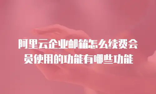阿里云企业邮箱怎么续费会员使用的功能有哪些功能