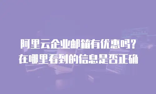 阿里云企业邮箱有优惠吗？在哪里看到的信息是否正确