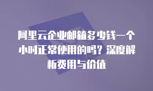 阿里云企业邮箱多少钱一个小时正常使用的吗？深度解析费用与价值