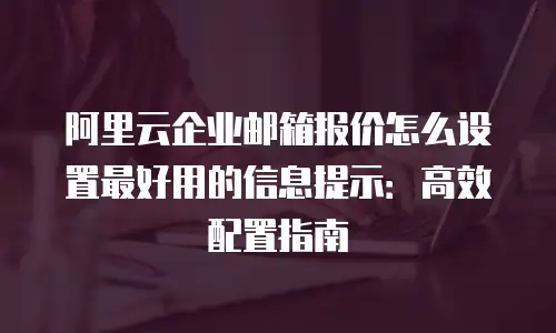阿里云企业邮箱报价怎么设置最好用的信息提示：高效配置指南