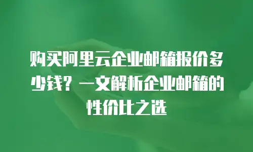 购买阿里云企业邮箱报价多少钱？一文解析企业邮箱的性价比之选
