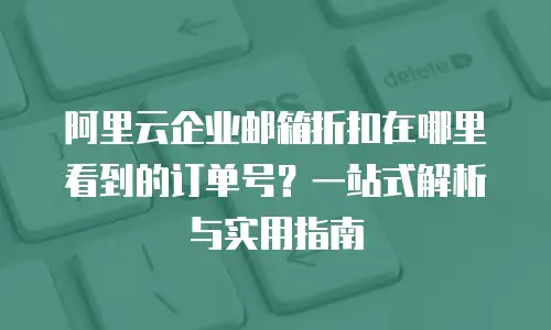 阿里云企业邮箱折扣在哪里看到的订单号?一站式解析与实用指南