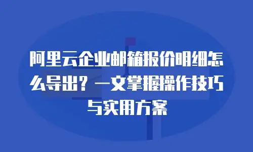 阿里云企业邮箱报价明细怎么导出？一文掌握操作技巧与实用方案