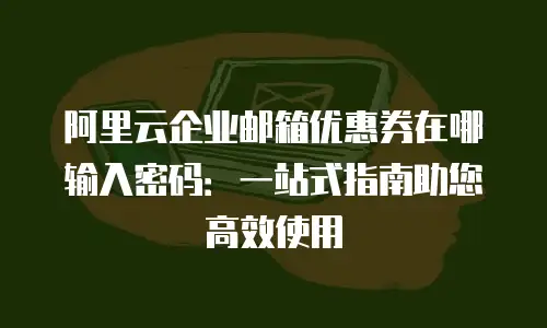 阿里云企业邮箱优惠券在哪输入密码:一站式指南助您高效使用