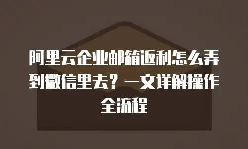 阿里云企业邮箱返利怎么弄到微信里去?一文详解操作全流程