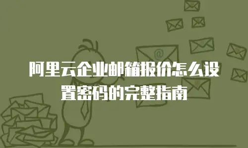 阿里云企业邮箱报价怎么设置密码的完整指南