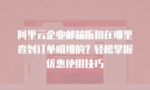 阿里云企业邮箱折扣在哪里查到订单明细的？轻松掌握优惠使用技巧