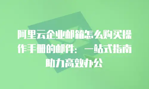 阿里云企业邮箱怎么购买操作手册的邮件：一站式指南助力高效办公