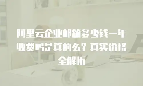 阿里云企业邮箱多少钱一年收费吗是真的么？真实价格全解析