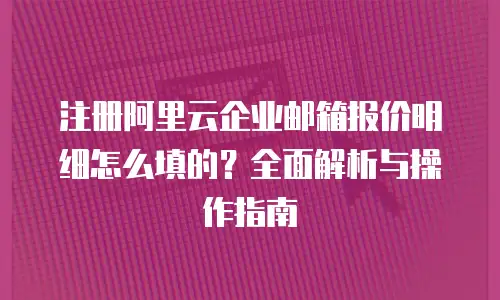 注册阿里云企业邮箱报价明细怎么填的？全面解析与操作指南