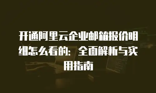 开通阿里云企业邮箱报价明细怎么看的：全面解析与实用指南