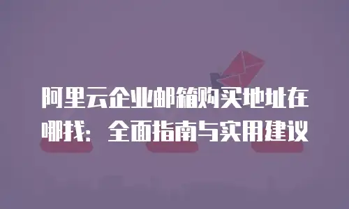 阿里云企业邮箱购买地址在哪找：全面指南与实用建议