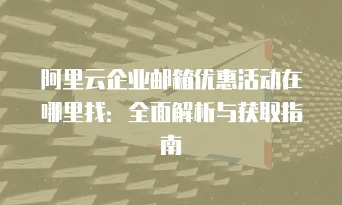 阿里云企业邮箱优惠活动在哪里找:全面解析与获取指南
