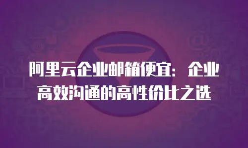 阿里云企业邮箱便宜：企业高效沟通的高性价比之选