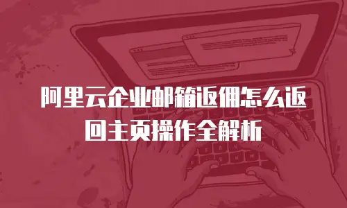 阿里云企业邮箱返佣怎么返回主页操作全解析